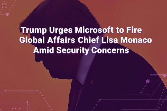 Trump Urges Microsoft to Fire Global Affairs Chief Lisa Monaco Amid Security Concerns