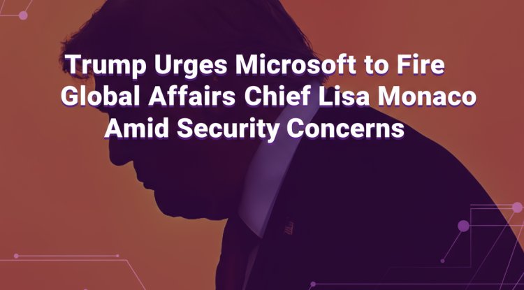 Trump Urges Microsoft to Fire Global Affairs Chief Lisa Monaco Amid Security Concerns
